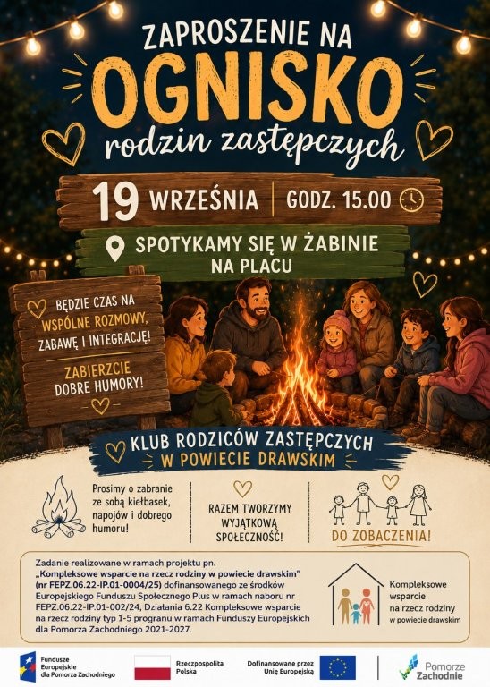 Plakat promujący spotkanie integracyjne dla rodzin zastępczych. W centralnej części widoczna jest ilustracja grupy os&oacute;b siedzących wok&oacute;ł płonącego ogniska na&nbsp;świeżym powietrzu. U g&oacute;ry znajduje się napis: &bdquo;Zaproszenie na&nbsp;ognisko rodzin zastępczych&rdquo;. Wydarzenie odbędzie się 19 września o&nbsp;godz. 15:00. Miejsce spotkania: Żabin, plac. Na plakacie zamieszczono informacje o&nbsp;wsp&oacute;lnych rozmowach, zabawie i&nbsp;integracji oraz&nbsp;zachętę do zabrania kiełbasek, napoj&oacute;w i&nbsp;dobrego humoru. Widoczne są także logotypy projektu &bdquo;Kompleksowe wsparcie na&nbsp;rzecz rodzin w&nbsp;powiecie drawskim&rdquo; oraz&nbsp;funduszy europejskich. Tło utrzymane jest w&nbsp;ciepłych barwach, z&nbsp;lampkami i&nbsp;leśną scenerią podkreślającą atmosferę spotkania przy ognisku.